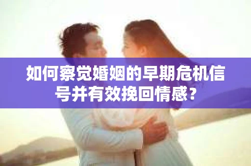 如何察觉婚姻的早期危机信号并有效挽回情感？