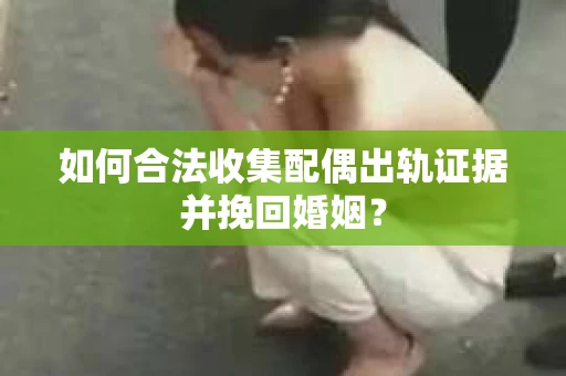 如何合法收集配偶出轨证据并挽回婚姻？