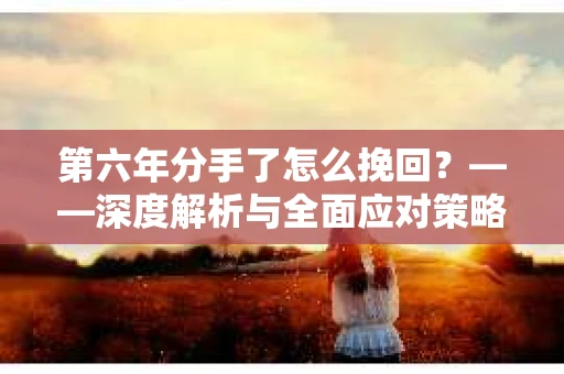 第六年分手了怎么挽回？——深度解析与全面应对策略