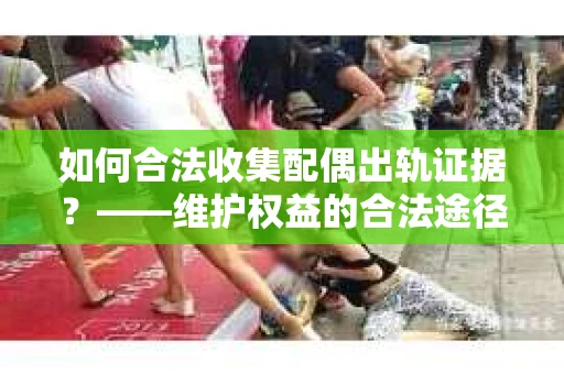 如何合法收集配偶出轨证据?——维护权益的合法途径 如何合法收集配偶出轨证据?——维护权益的合法途径