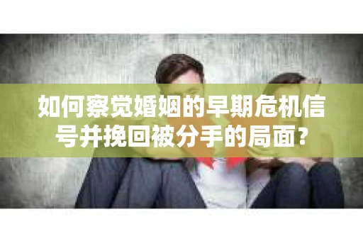 如何察觉婚姻的早期危机信号并挽回被分手的局面？