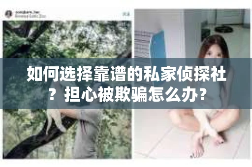 如何选择靠谱的私家侦探社？担心被欺骗怎么办？
