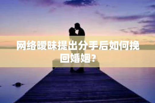 网络暧昧提出分手后如何挽回婚姻？
