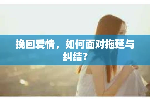 挽回爱情，如何面对拖延与纠结？
