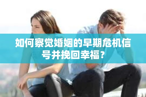 如何察觉婚姻的早期危机信号并挽回幸福? 如何察觉婚姻的早期危机信号并挽回幸福?