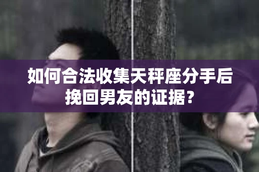 如何合法收集天秤座分手后挽回男友的证据？