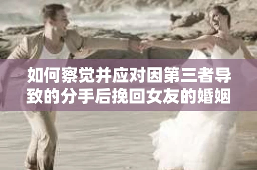 如何察觉并应对因第三者导致的分手后挽回女友的婚姻危机信号？