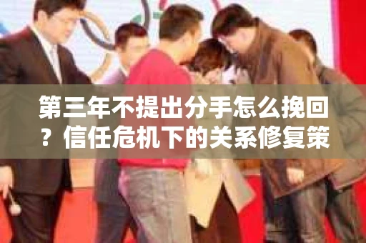 第三年不提出分手怎么挽回？信任危机下的关系修复策略