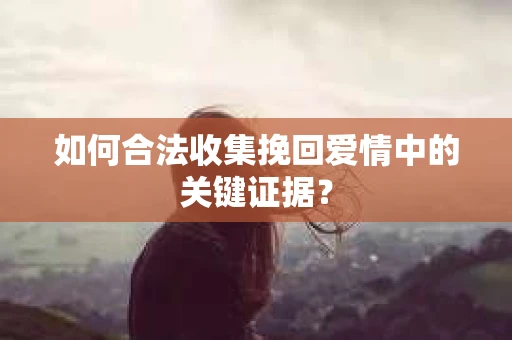如何合法收集挽回爱情中的关键证据？