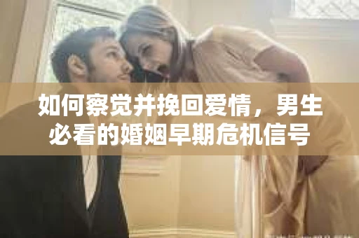 如何察觉并挽回爱情，男生必看的婚姻早期危机信号