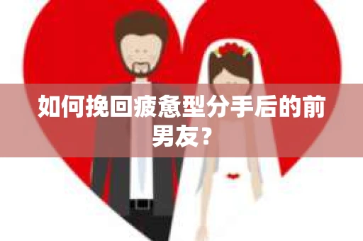 如何挽回疲惫型分手后的前男友? 如何挽回疲惫型分手后的前男友?