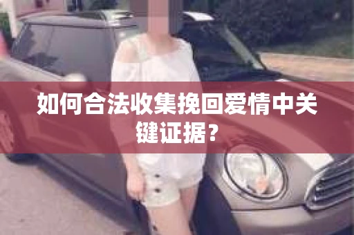 如何合法收集挽回爱情中关键证据？