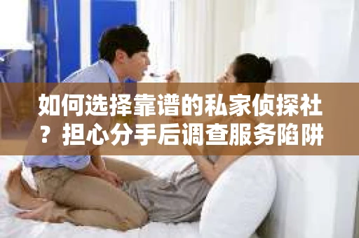 如何选择靠谱的私家侦探社?担心分手后调查服务陷阱怎么办? 如何选择靠谱的私家侦探社?担心分手后调查服务陷阱怎么办?