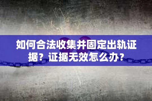 如何合法收集并固定出轨证据？证据无效怎么办？