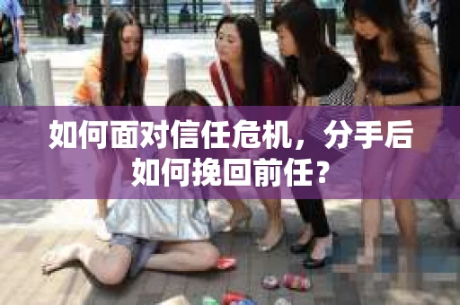 如何面对信任危机，分手后如何挽回前任？