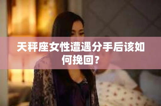 天秤座女性遭遇分手后该如何挽回？