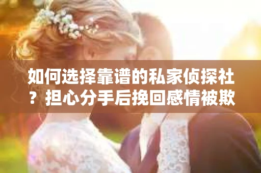 如何选择靠谱的私家侦探社？担心分手后挽回感情被欺骗怎么办？