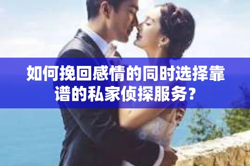 如何挽回感情的同时选择靠谱的私家侦探服务？