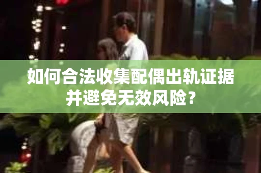 如何合法收集配偶出轨证据并避免无效风险？