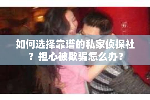 如何选择靠谱的私家侦探社？担心被欺骗怎么办？