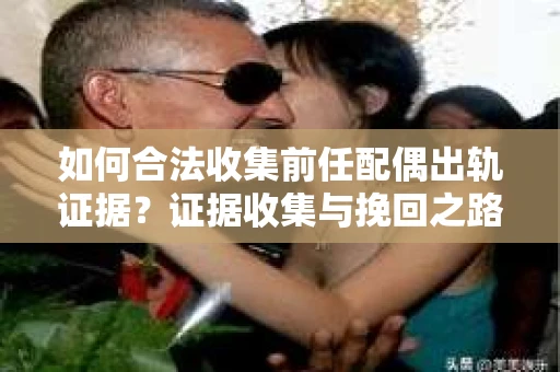 如何合法收集前任配偶出轨证据？证据收集与挽回之路怎么办？
