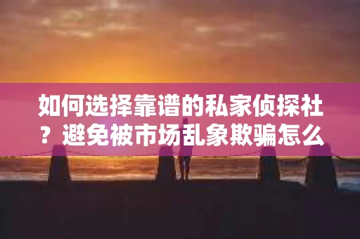 如何选择靠谱的私家侦探社？避免被市场乱象欺骗怎么办？