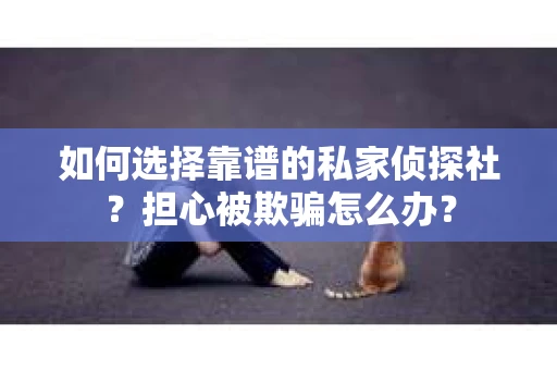 如何选择靠谱的私家侦探社？担心被欺骗怎么办？