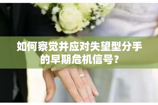 如何察觉并应对失望型分手的早期危机信号？