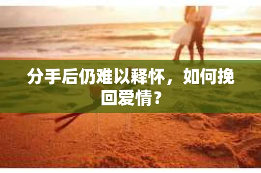分手后仍难以释怀，如何挽回爱情？