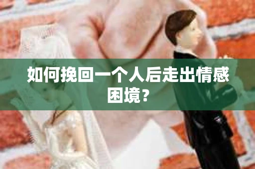 如何挽回一个人后走出情感困境？