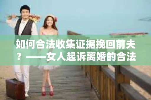 如何合法收集证据挽回前夫？——女人起诉离婚的合法取证策略