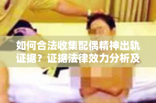 如何合法收集配偶精神出轨证据？证据法律效力分析及合法取证方法