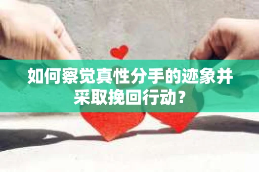 如何察觉真性分手的迹象并采取挽回行动？
