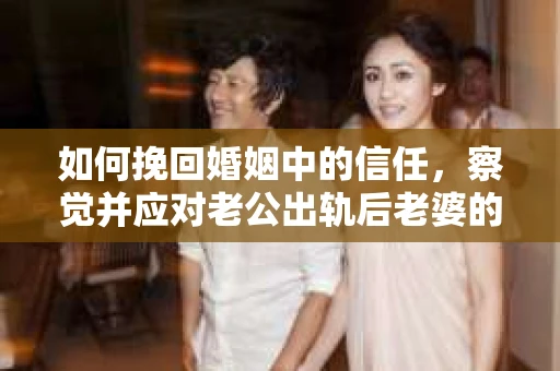 如何挽回婚姻中的信任，察觉并应对老公出轨后老婆的危机信号