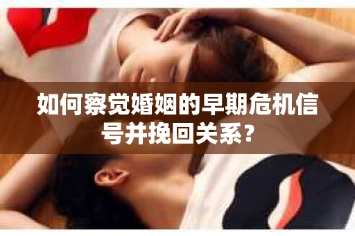 如何察觉婚姻的早期危机信号并挽回关系？