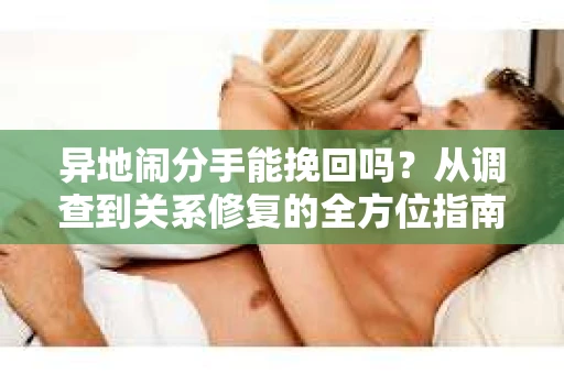 异地闹分手能挽回吗？从调查到关系修复的全方位指南