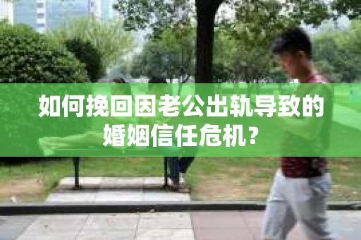 如何挽回因老公出轨导致的婚姻信任危机？