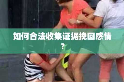 如何合法收集证据挽回感情？
