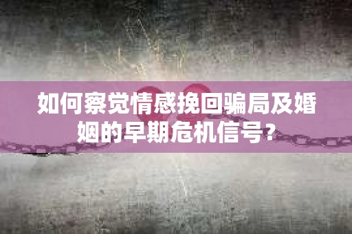 如何察觉情感挽回骗局及婚姻的早期危机信号? 如何察觉情感挽回骗局及婚姻的早期危机信号?