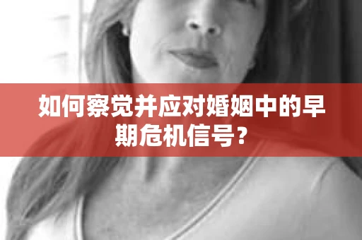如何察觉并应对婚姻中的早期危机信号？