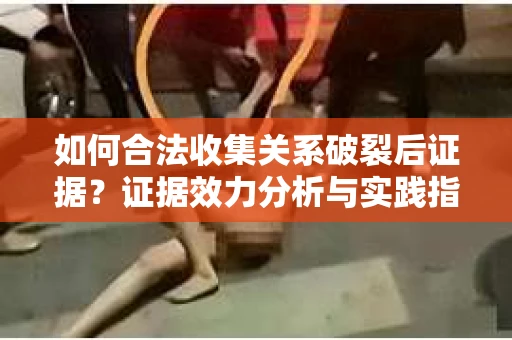 如何合法收集关系破裂后证据？证据效力分析与实践指南