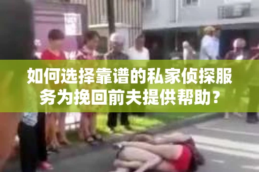 如何选择靠谱的私家侦探服务为挽回前夫提供帮助？