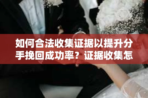 如何合法收集证据以提升分手挽回成功率？证据收集怎么办？