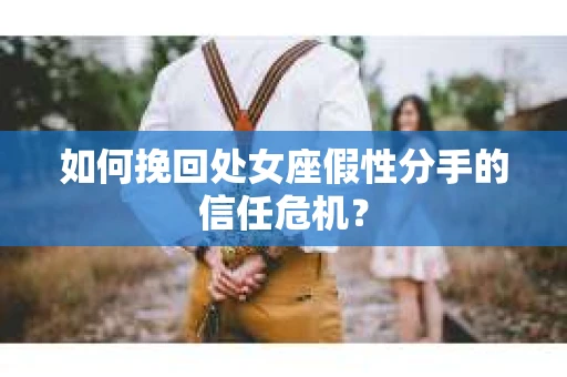 如何挽回处女座假性分手的信任危机？