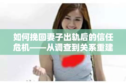 如何挽回妻子出轨后的信任危机——从调查到关系重建的全方位指南