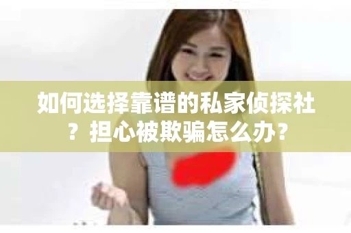 如何选择靠谱的私家侦探社？担心被欺骗怎么办？