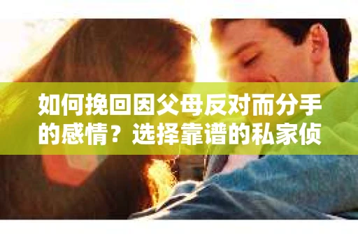 如何挽回因父母反对而分手的感情？选择靠谱的私家侦探社怎么办？