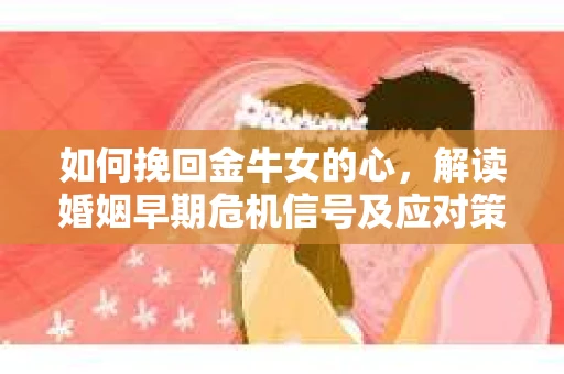 如何挽回金牛女的心，解读婚姻早期危机信号及应对策略
