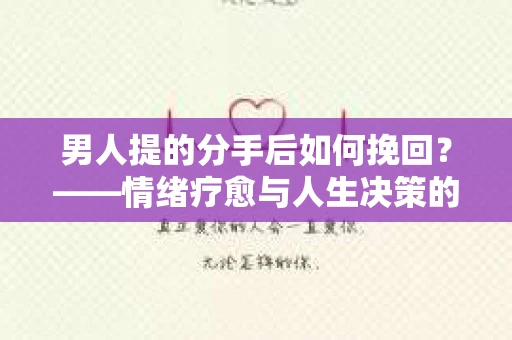 男人提的分手后如何挽回?——情绪疗愈与人生决策的干货指南 男人提的分手后如何挽回?——情绪疗愈与人生决策的干货指南