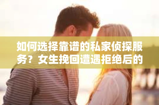 如何选择靠谱的私家侦探服务？女生挽回遭遇拒绝后的调查怎么办？